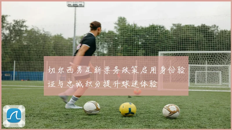 切尔西男足新票务政策启用身份验证与忠诚积分提升球迷体验