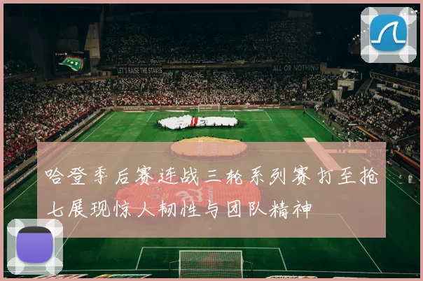 哈登季后赛连战三轮系列赛打至抢七展现惊人韧性与团队精神