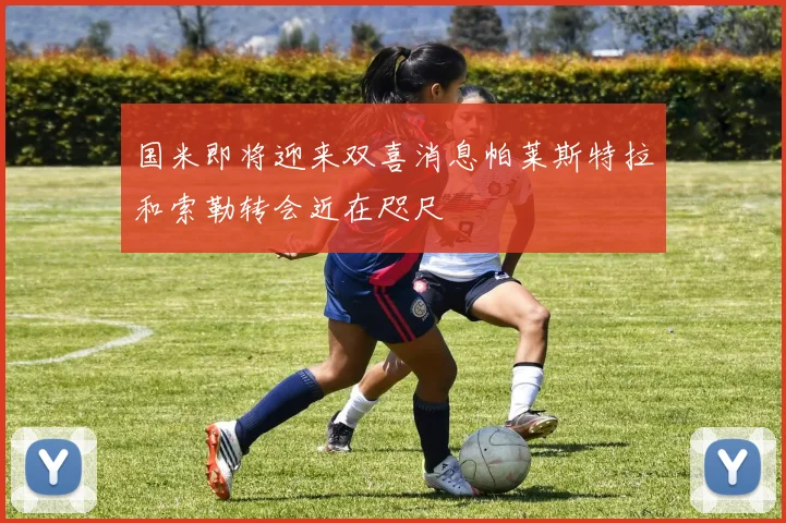 国米即将迎来双喜消息帕莱斯特拉和索勒转会近在咫尺