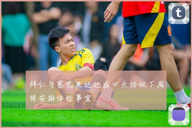 拜仁与塞巴里达达成口头协议下周将安排体检事宜