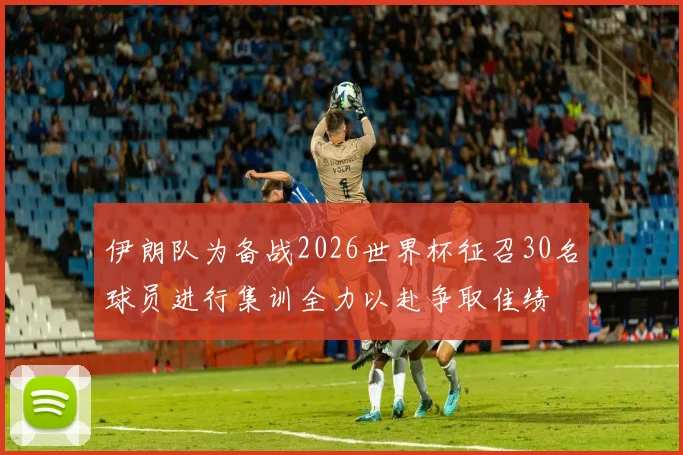 伊朗队为备战2026世界杯征召30名球员进行集训全力以赴争取佳绩