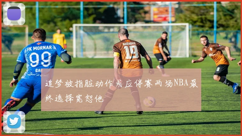 追梦被指脏动作或应停赛两场NBA最终选择宽恕他