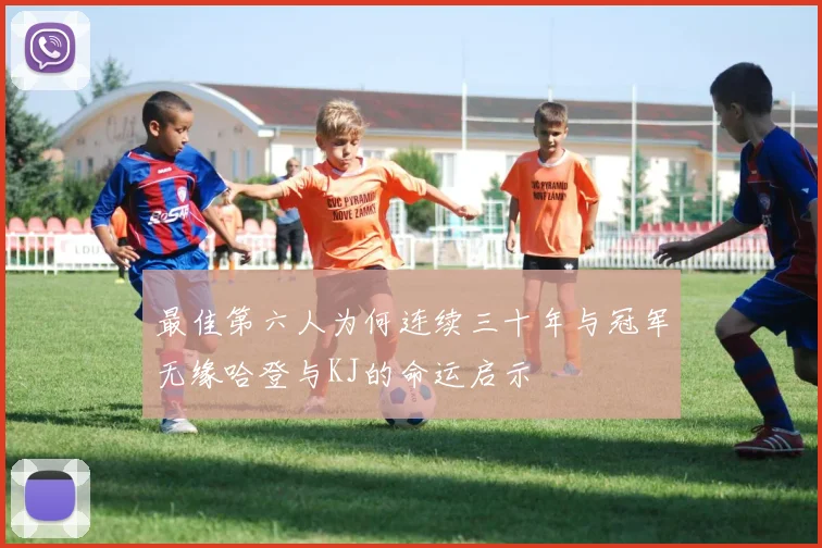 最佳第六人为何连续三十年与冠军无缘哈登与KJ的命运启示