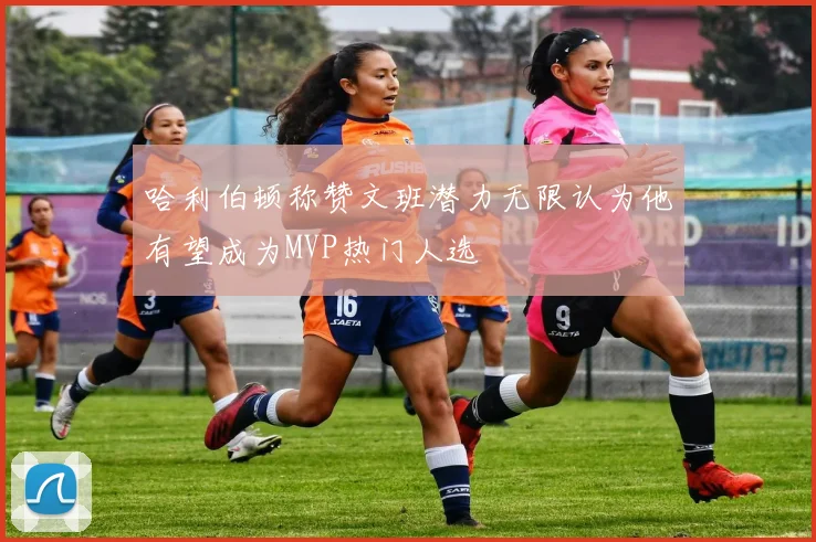 哈利伯顿称赞文班潜力无限认为他有望成为MVP热门人选