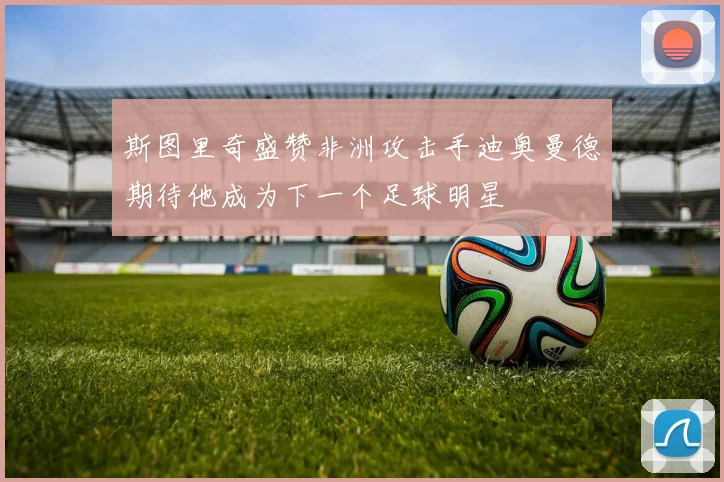 斯图里奇盛赞非洲攻击手迪奥曼德期待他成为下一个足球明星