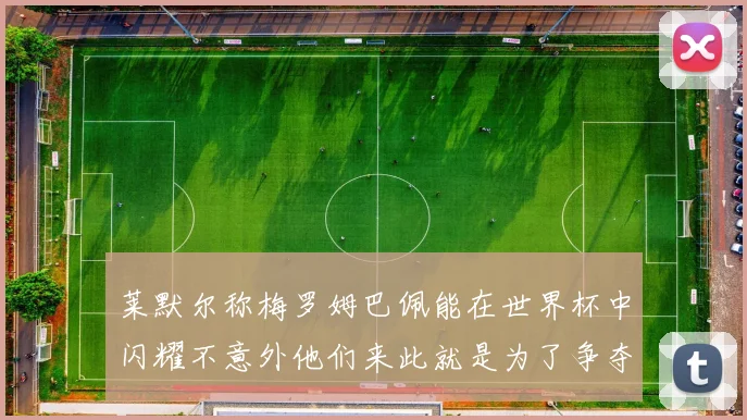 莱默尔称梅罗姆巴佩能在世界杯中闪耀不意外他们来此就是为了争夺最佳球员