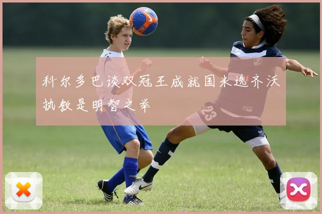 科尔多巴谈双冠王成就国米选齐沃执教是明智之举