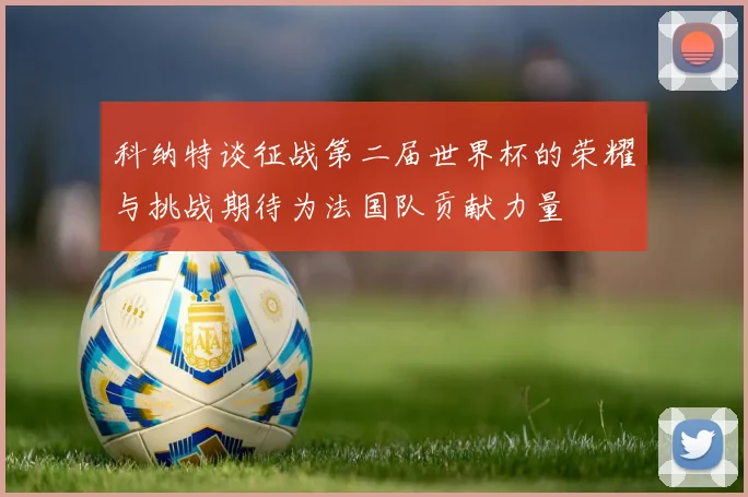 科纳特谈征战第二届世界杯的荣耀与挑战期待为法国队贡献力量