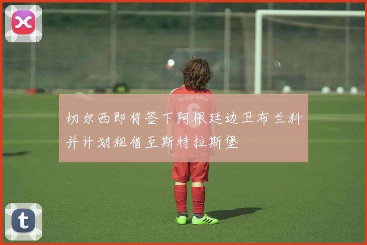 切尔西即将签下阿根廷边卫布兰科并计划租借至斯特拉斯堡