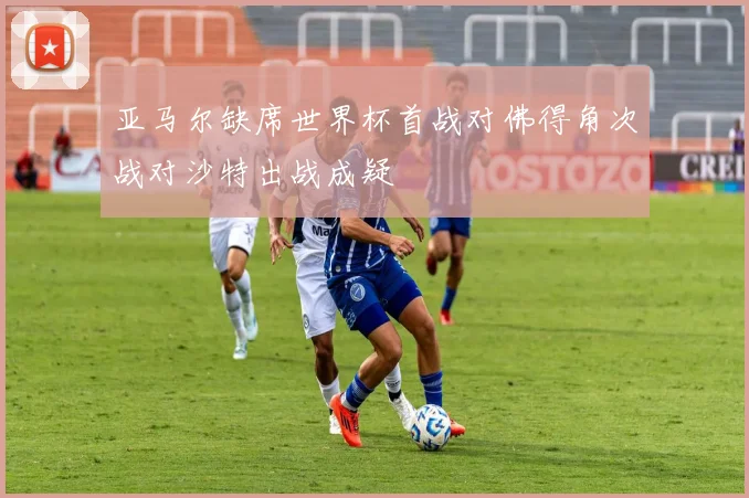 亚马尔缺席世界杯首战对佛得角次战对沙特出战成疑