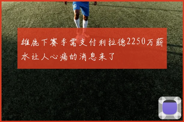 雄鹿下赛季需支付利拉德2250万薪水让人心痛的消息来了