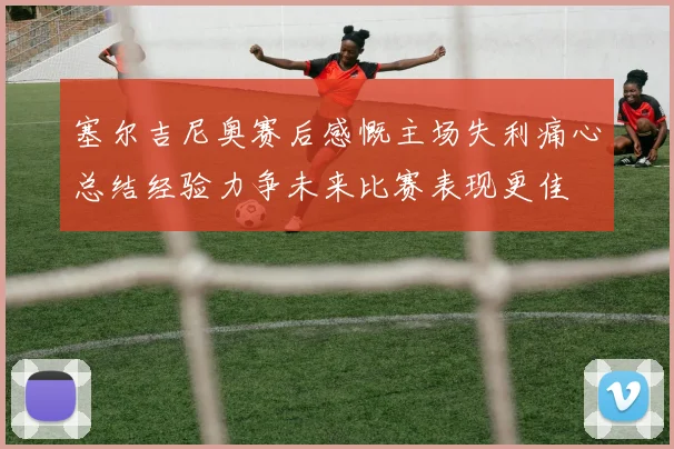 塞尔吉尼奥赛后感慨主场失利痛心总结经验力争未来比赛表现更佳