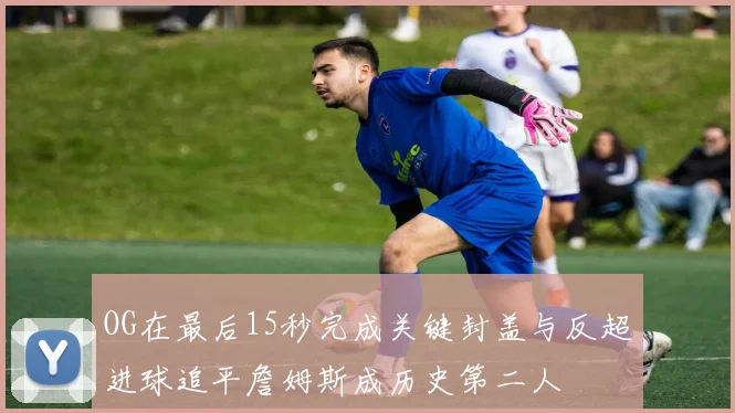 OG在最后15秒完成关键封盖与反超进球追平詹姆斯成历史第二人