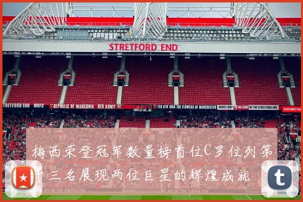 梅西荣登冠军数量榜首位C罗位列第十三名展现两位巨星的辉煌成就