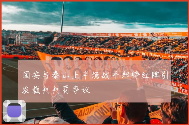 国安与泰山上半场战平郑铮红牌引发裁判判罚争议