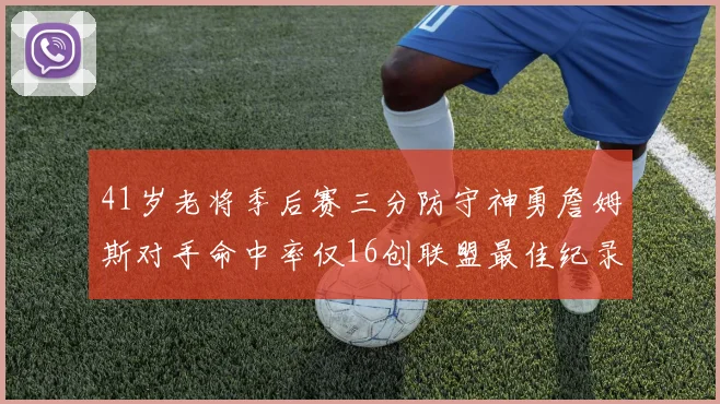 41岁老将季后赛三分防守神勇詹姆斯对手命中率仅16创联盟最佳纪录