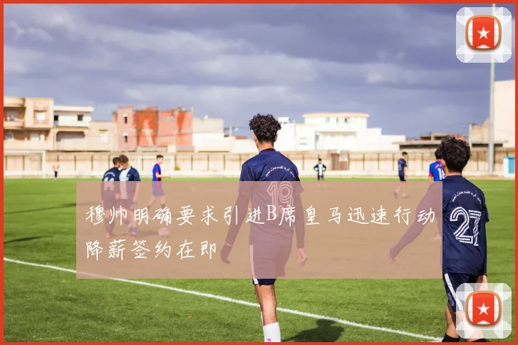 穆帅明确要求引进B席皇马迅速行动降薪签约在即