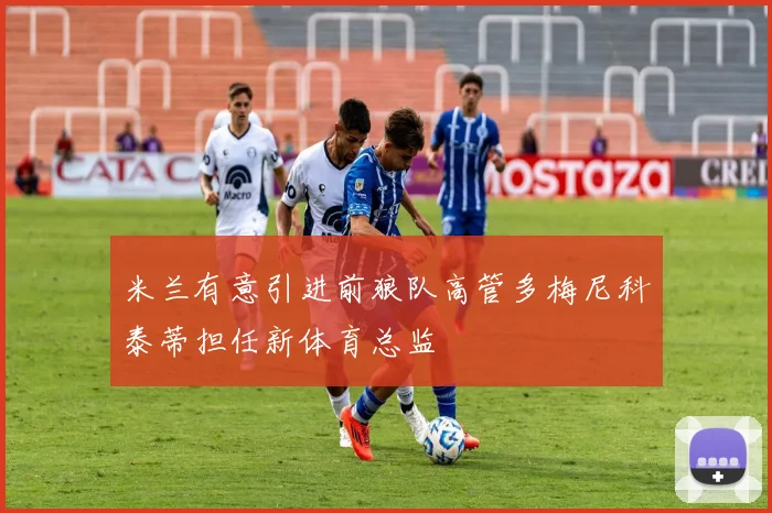 米兰有意引进前狼队高管多梅尼科泰蒂担任新体育总监
