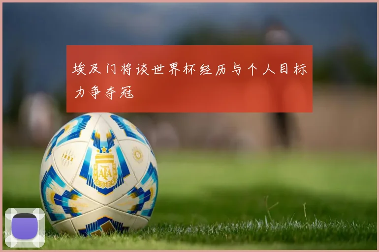 埃及门将谈世界杯经历与个人目标力争夺冠