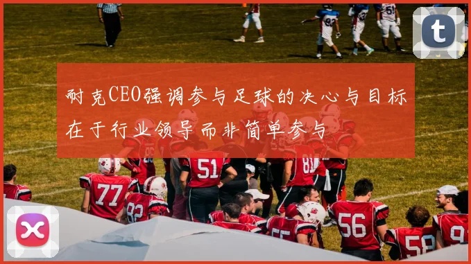耐克CEO强调参与足球的决心与目标在于行业领导而非简单参与