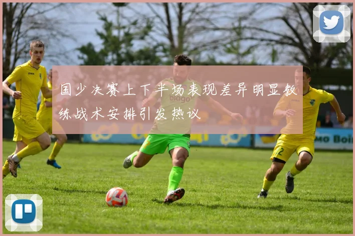 国少决赛上下半场表现差异明显教练战术安排引发热议