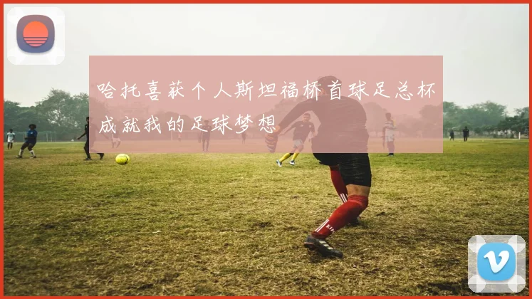 哈托喜获个人斯坦福桥首球足总杯成就我的足球梦想