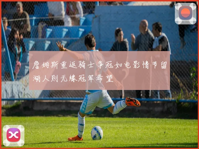 詹姆斯重返骑士争冠如电影情节留湖人则无缘冠军希望