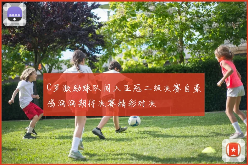 C罗激励球队闯入亚冠二级决赛自豪感满满期待决赛精彩对决