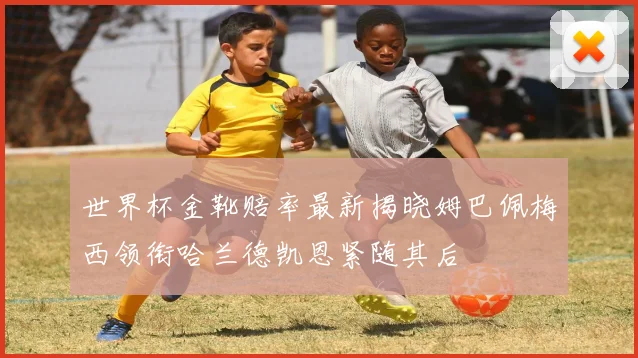 世界杯金靴赔率最新揭晓姆巴佩梅西领衔哈兰德凯恩紧随其后