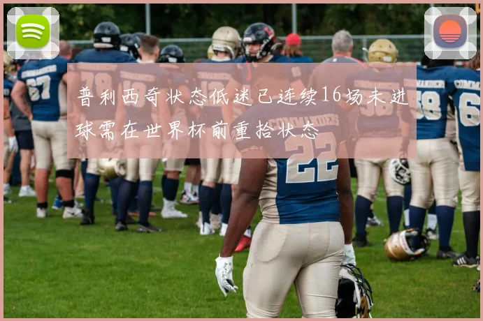 普利西奇状态低迷已连续16场未进球需在世界杯前重拾状态