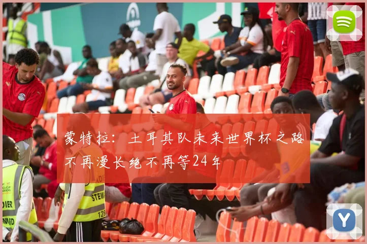 蒙特拉：土耳其队未来世界杯之路不再漫长绝不再等24年