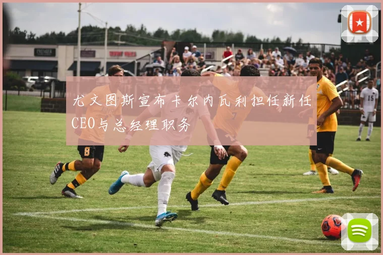 尤文图斯宣布卡尔内瓦利担任新任CEO与总经理职务