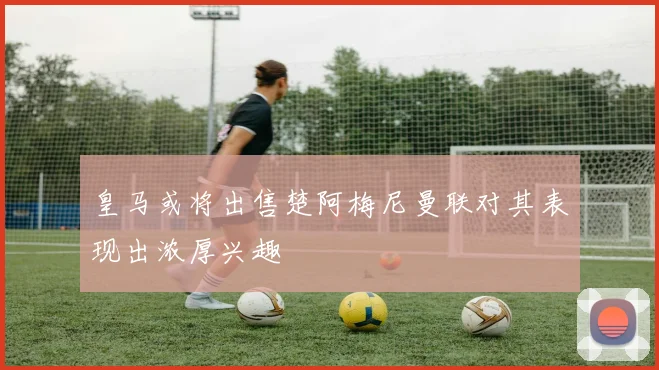 皇马或将出售楚阿梅尼曼联对其表现出浓厚兴趣