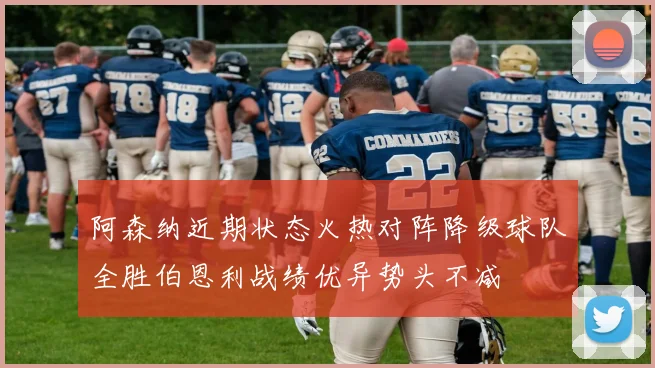 阿森纳近期状态火热对阵降级球队全胜伯恩利战绩优异势头不减